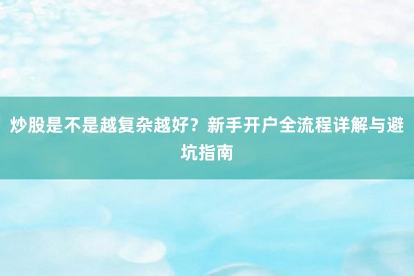 炒股是不是越复杂越好？新手开户全流程详解与避坑指南