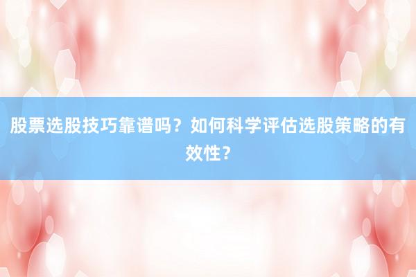 股票选股技巧靠谱吗？如何科学评估选股策略的有效性？