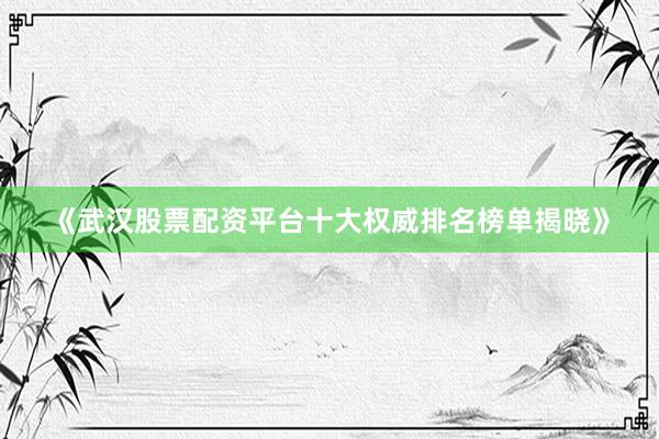 《武汉股票配资平台十大权威排名榜单揭晓》