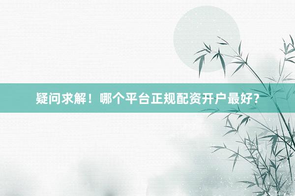疑问求解！哪个平台正规配资开户最好？