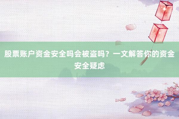股票账户资金安全吗会被盗吗？一文解答你的资金安全疑虑