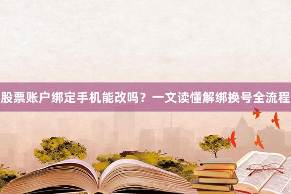 股票账户绑定手机能改吗？一文读懂解绑换号全流程